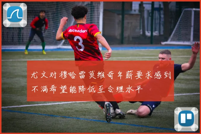 尤文对穆哈雷莫维奇年薪要求感到不满希望能降低至合理水平