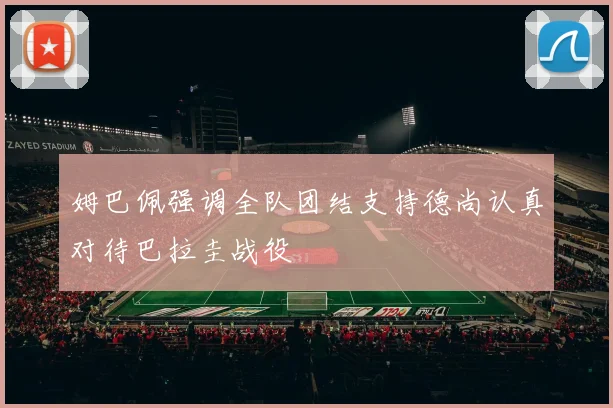 姆巴佩强调全队团结支持德尚认真对待巴拉圭战役