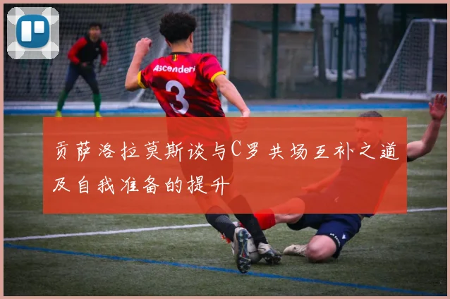 贡萨洛拉莫斯谈与C罗共场互补之道及自我准备的提升