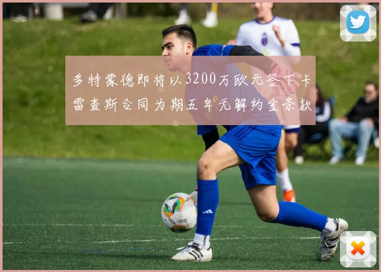 多特蒙德即将以3200万欧元签下卡雷查斯合同为期五年无解约金条款