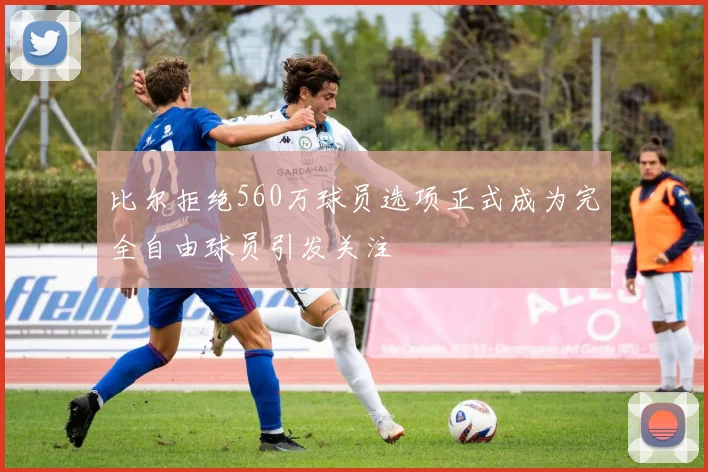 比尔拒绝560万球员选项正式成为完全自由球员引发关注