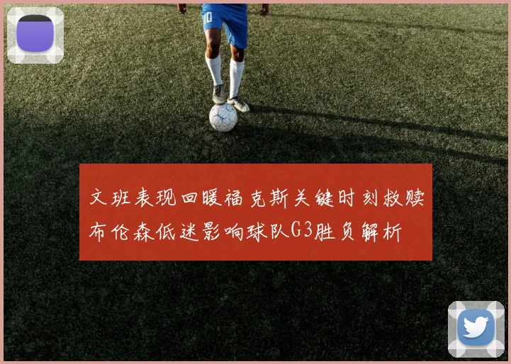 文班表现回暖福克斯关键时刻救赎布伦森低迷影响球队G3胜负解析