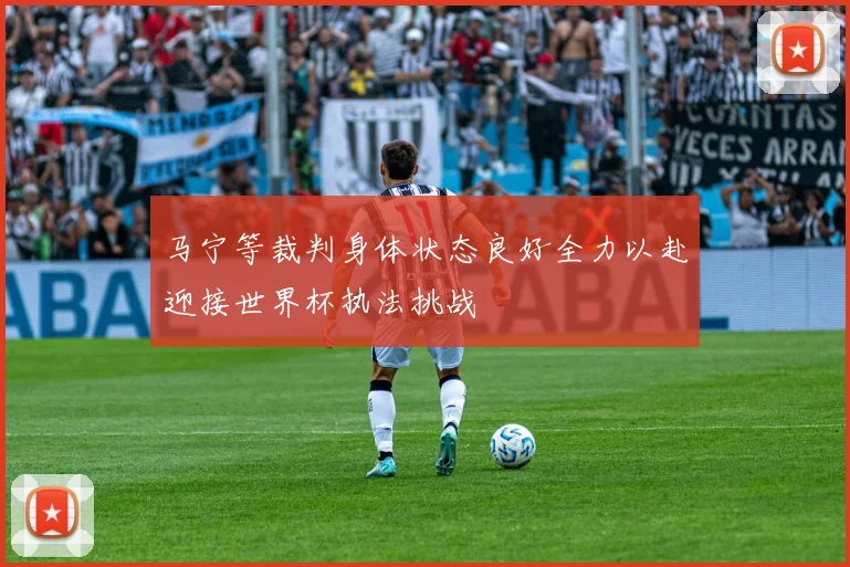 马宁等裁判身体状态良好全力以赴迎接世界杯执法挑战