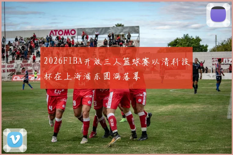 2026FIBA开放三人篮球赛以清科技杯在上海浦东圆满落幕