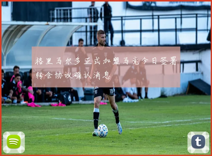 格里马尔多正式加盟马竞今日签署转会协议确认消息