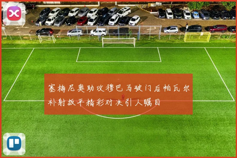 塞梅尼奥助攻穆巴马破门后帕瓦尔补射扳平精彩对决引人瞩目