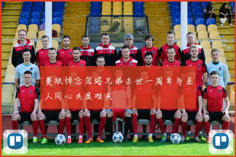 曼联悼念若塔兄弟去世一周年与亲人同心共度难关