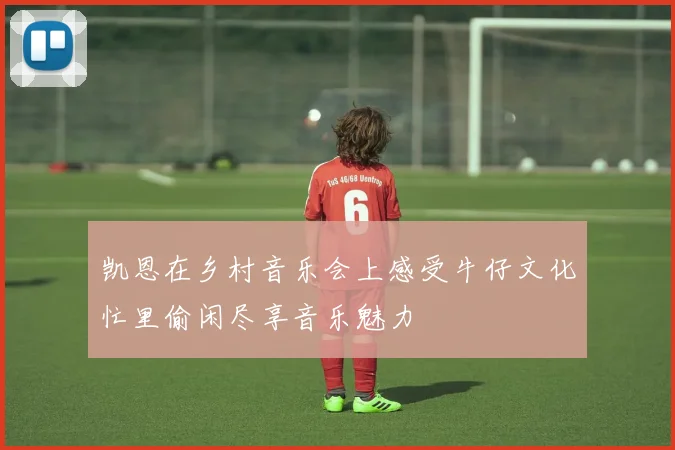 凯恩在乡村音乐会上感受牛仔文化忙里偷闲尽享音乐魅力
