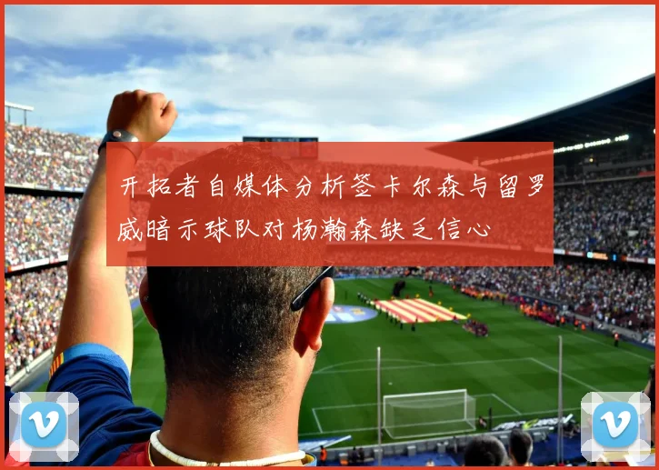 开拓者自媒体分析签卡尔森与留罗威暗示球队对杨瀚森缺乏信心
