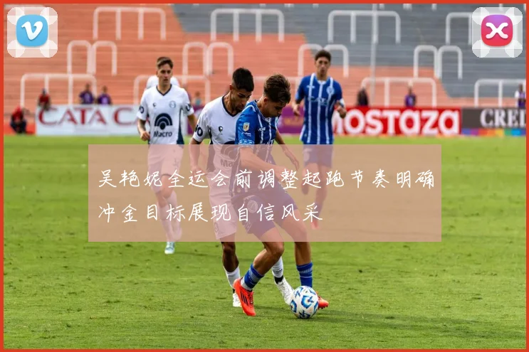 吴艳妮全运会前调整起跑节奏明确冲金目标展现自信风采