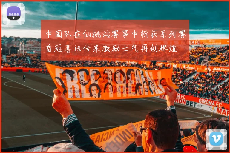中国队在仙桃站赛事中斩获系列赛首冠喜讯传来激励士气再创辉煌