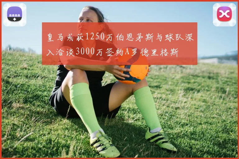 皇马或获1250万伯恩茅斯与球队深入洽谈3000万签约A罗德里格斯