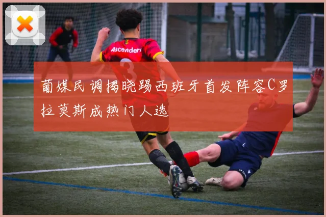葡媒民调揭晓踢西班牙首发阵容C罗拉莫斯成热门人选