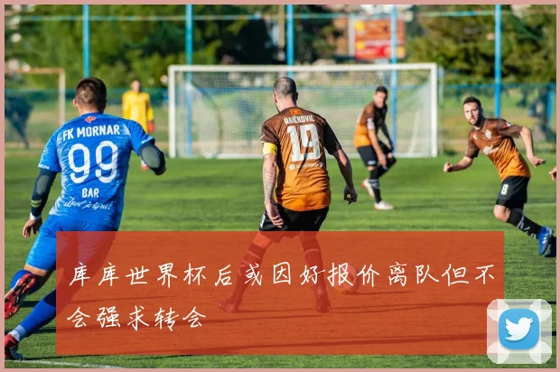库库世界杯后或因好报价离队但不会强求转会