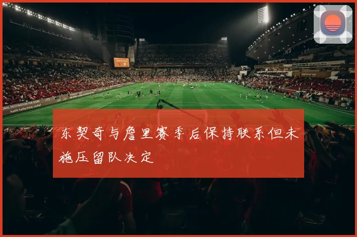 东契奇与詹里赛季后保持联系但未施压留队决定