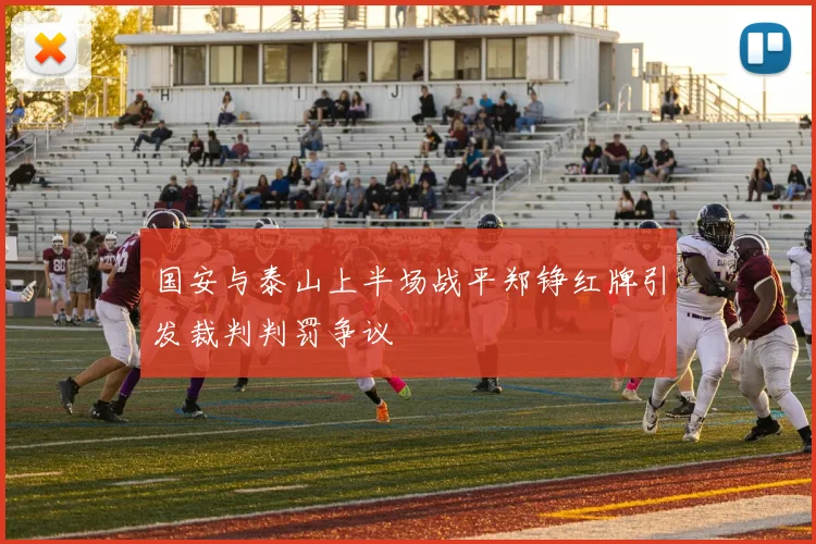 国安与泰山上半场战平郑铮红牌引发裁判判罚争议